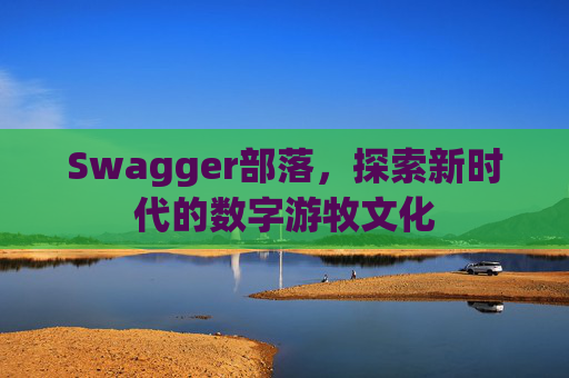 Swagger部落,探索新时代的数字游牧文化