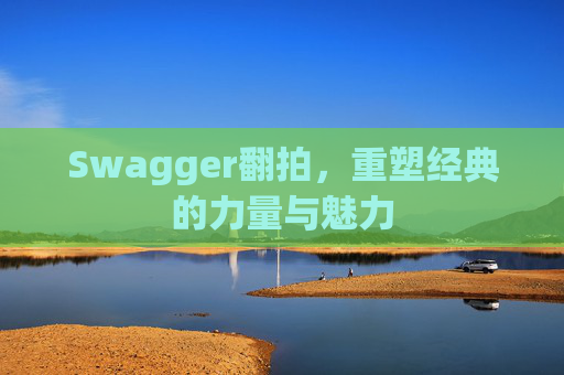 Swagger翻拍,重塑经典的力量与魅力